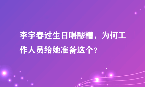 李宇春过生日喝醪糟，为何工作人员给她准备这个？