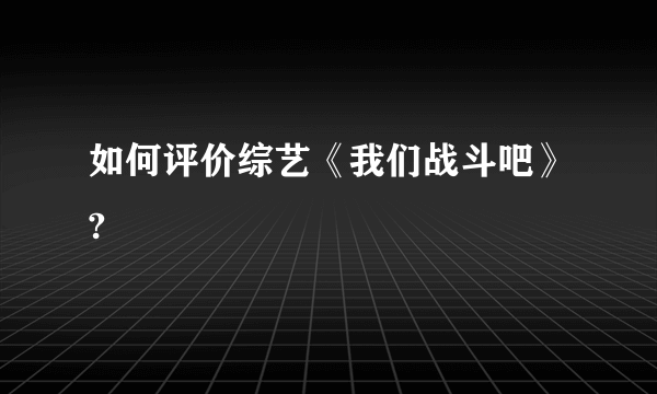 如何评价综艺《我们战斗吧》?