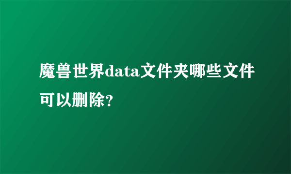 魔兽世界data文件夹哪些文件可以删除？