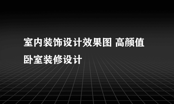 室内装饰设计效果图 高颜值卧室装修设计