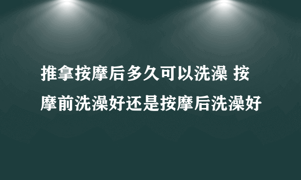 推拿按摩后多久可以洗澡 按摩前洗澡好还是按摩后洗澡好