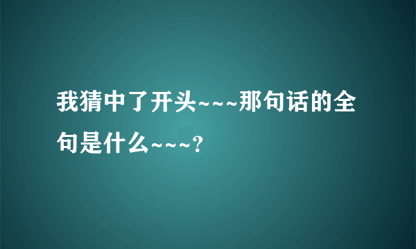 我猜中了开头~~~那句话的全句是什么~~~？