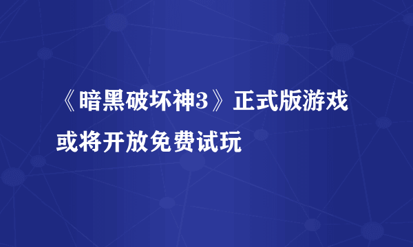 《暗黑破坏神3》正式版游戏或将开放免费试玩