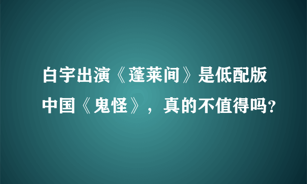 白宇出演《蓬莱间》是低配版中国《鬼怪》，真的不值得吗？