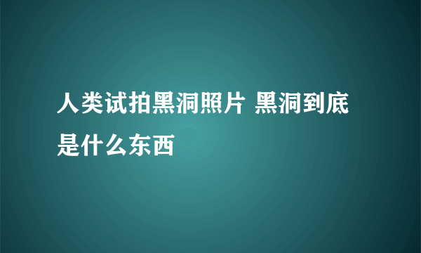 人类试拍黑洞照片 黑洞到底是什么东西