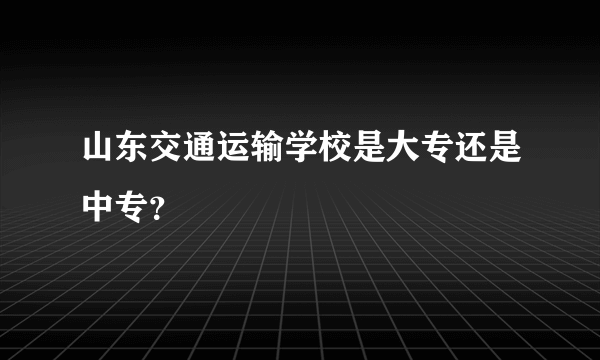 山东交通运输学校是大专还是中专？