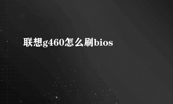 联想g460怎么刷bios