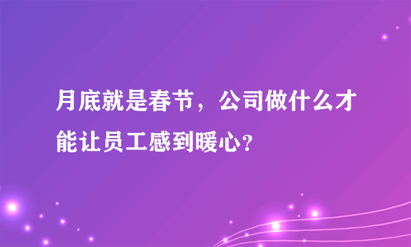 月底就是春节，公司做什么才能让员工感到暖心？