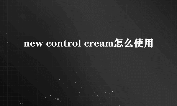 new control cream怎么使用