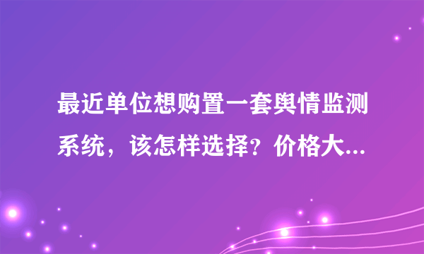 最近单位想购置一套舆情监测系统，该怎样选择？价格大概多少？请有经验的朋友指点。