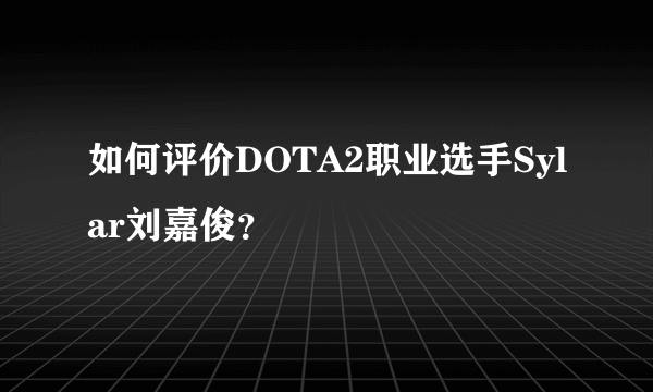 如何评价DOTA2职业选手Sylar刘嘉俊？