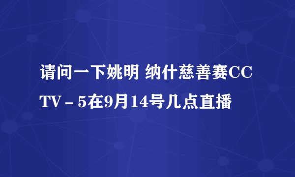 请问一下姚明 纳什慈善赛CCTV－5在9月14号几点直播