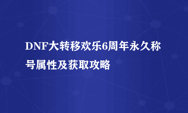 DNF大转移欢乐6周年永久称号属性及获取攻略