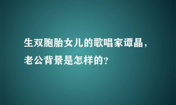 生双胞胎女儿的歌唱家谭晶，老公背景是怎样的？