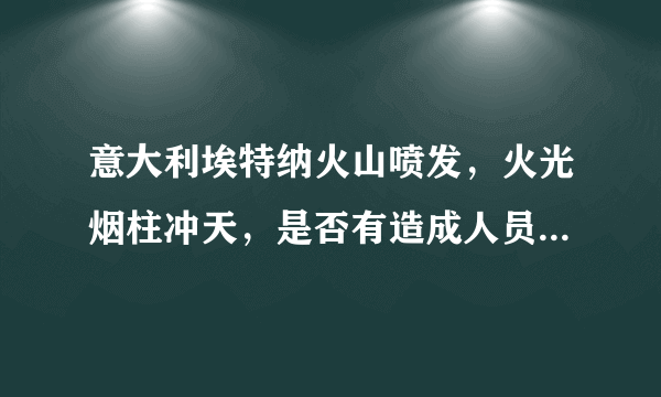 意大利埃特纳火山喷发，火光烟柱冲天，是否有造成人员伤亡情况？