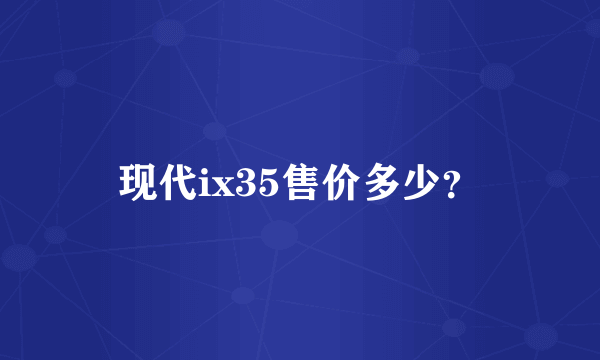 现代ix35售价多少？