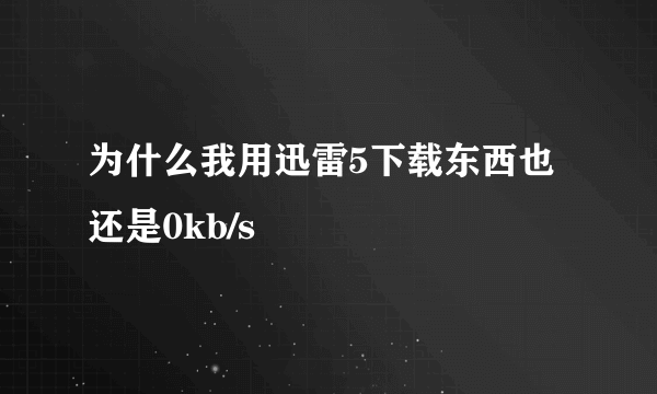 为什么我用迅雷5下载东西也还是0kb/s