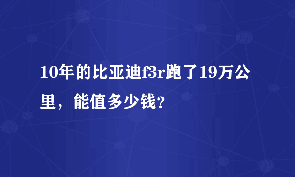 10年的比亚迪f3r跑了19万公里，能值多少钱？