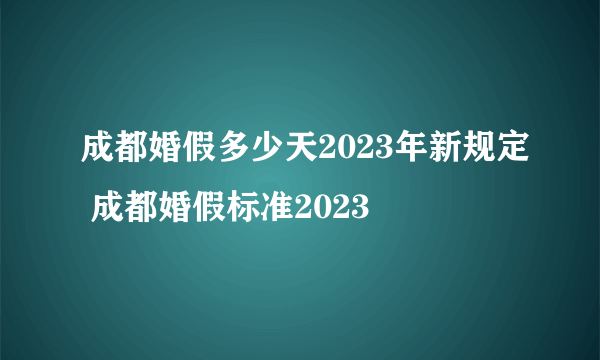 成都婚假多少天2023年新规定 成都婚假标准2023