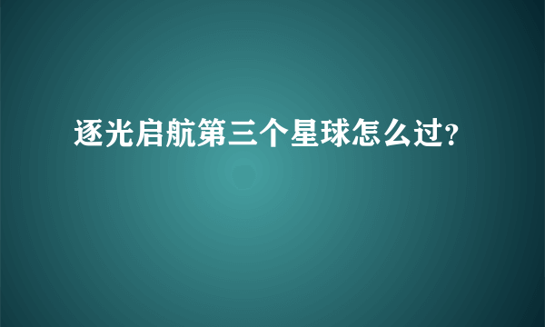 逐光启航第三个星球怎么过？