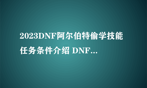 2023DNF阿尔伯特偷学技能任务条件介绍 DNF偷学任务教程