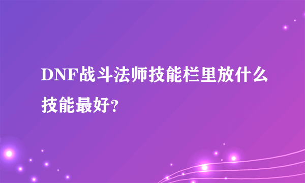 DNF战斗法师技能栏里放什么技能最好？