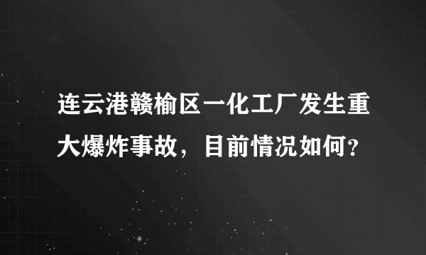 连云港赣榆区一化工厂发生重大爆炸事故，目前情况如何？