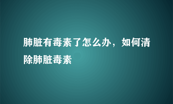 肺脏有毒素了怎么办，如何清除肺脏毒素