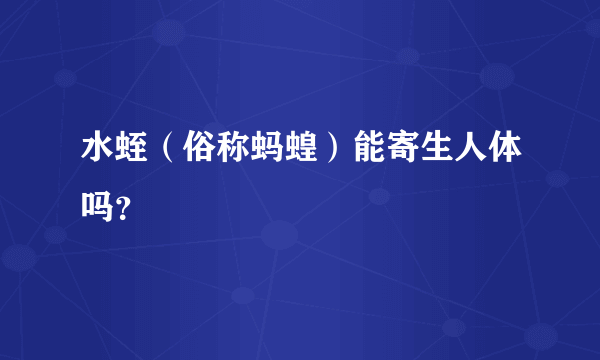 水蛭（俗称蚂蝗）能寄生人体吗？