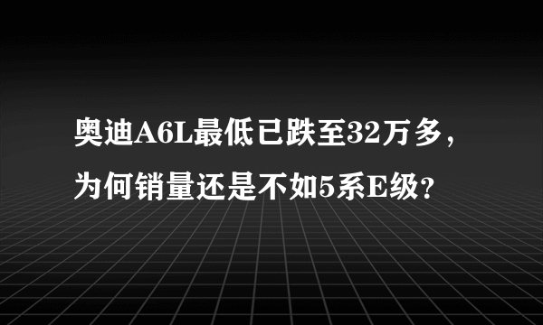 奥迪A6L最低已跌至32万多，为何销量还是不如5系E级？