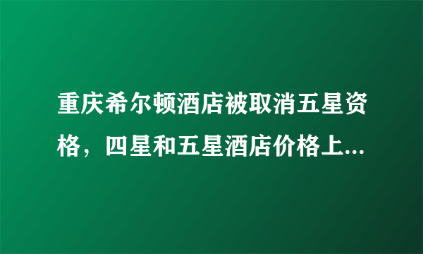 重庆希尔顿酒店被取消五星资格，四星和五星酒店价格上差多少？