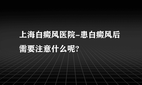 上海白癜风医院-患白癜风后需要注意什么呢?