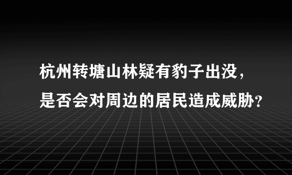 杭州转塘山林疑有豹子出没，是否会对周边的居民造成威胁？