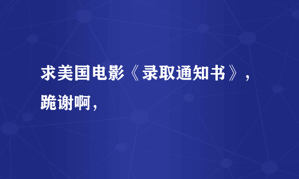 求美国电影《录取通知书》，跪谢啊，