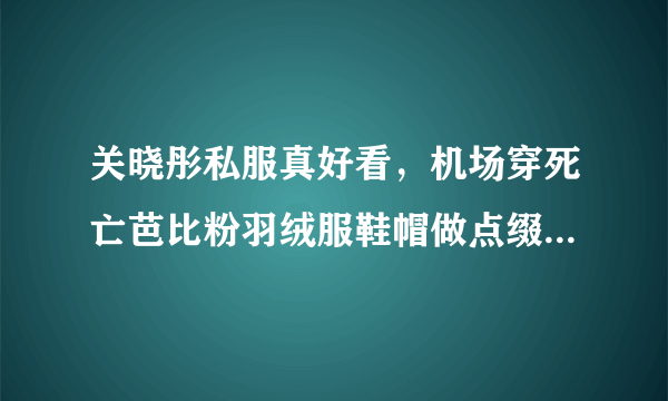 关晓彤私服真好看，机场穿死亡芭比粉羽绒服鞋帽做点缀，好会穿啊