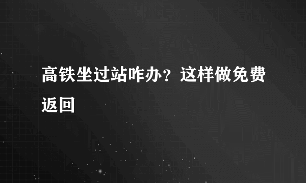 高铁坐过站咋办？这样做免费返回