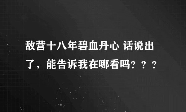 敌营十八年碧血丹心 话说出了，能告诉我在哪看吗？？？