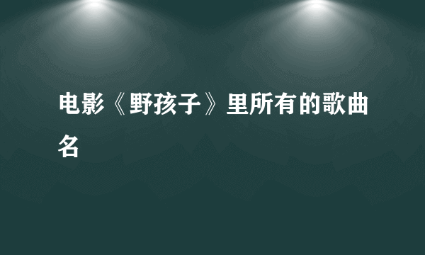 电影《野孩子》里所有的歌曲名