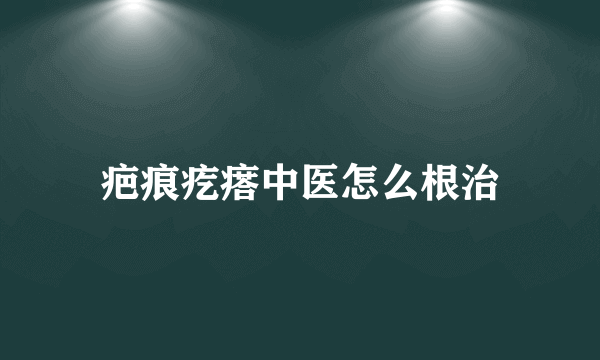 疤痕疙瘩中医怎么根治