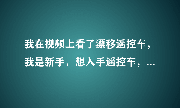 我在视频上看了漂移遥控车，我是新手，想入手遥控车，预算在500到1000，买什么比较好？