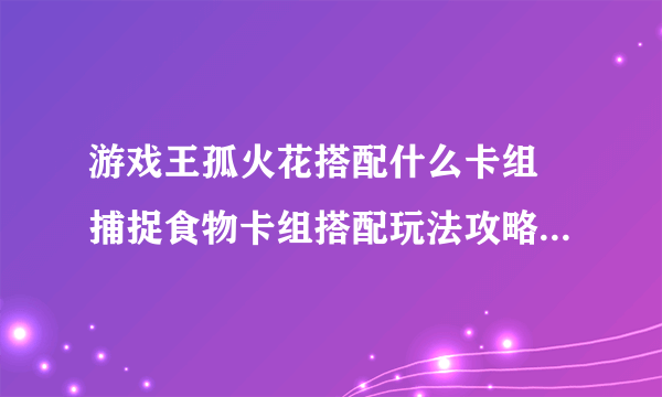 游戏王孤火花搭配什么卡组 捕捉食物卡组搭配玩法攻略 已采纳