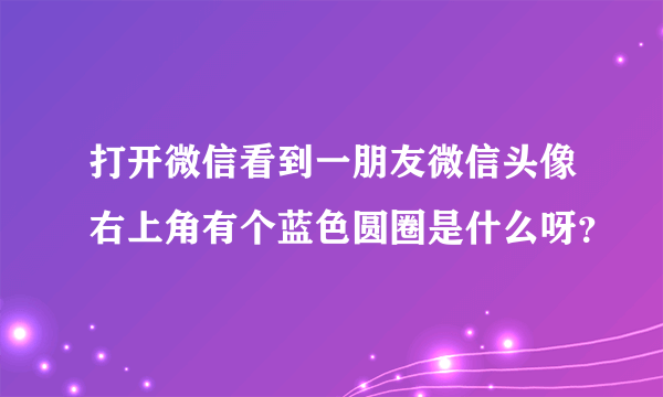 打开微信看到一朋友微信头像右上角有个蓝色圆圈是什么呀？