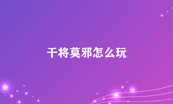 干将莫邪怎么玩