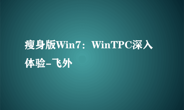 瘦身版Win7：WinTPC深入体验-飞外