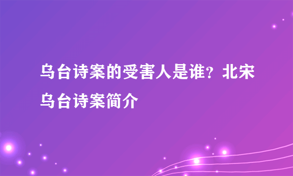 乌台诗案的受害人是谁？北宋乌台诗案简介