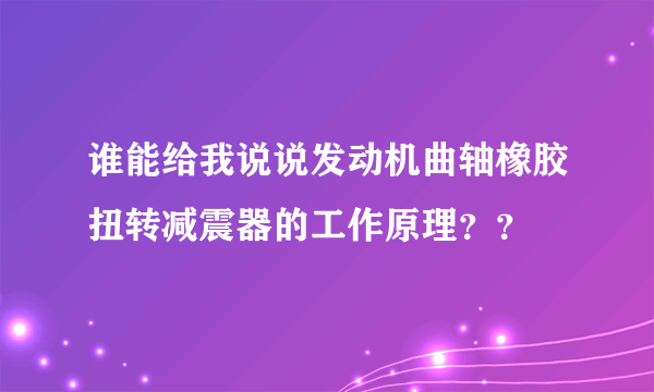 谁能给我说说发动机曲轴橡胶扭转减震器的工作原理？？