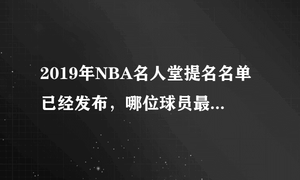 2019年NBA名人堂提名名单已经发布，哪位球员最有希望入选？