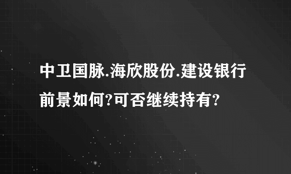 中卫国脉.海欣股份.建设银行前景如何?可否继续持有?