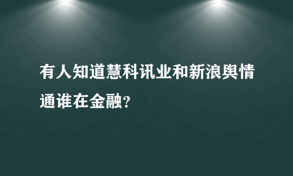 有人知道慧科讯业和新浪舆情通谁在金融？