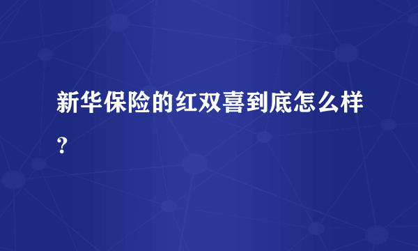 新华保险的红双喜到底怎么样？